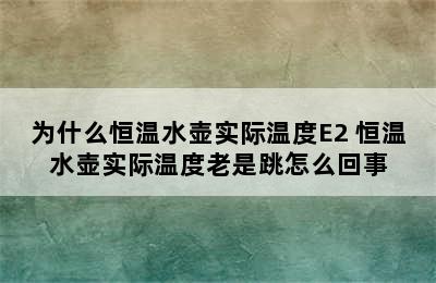 为什么恒温水壶实际温度E2 恒温水壶实际温度老是跳怎么回事